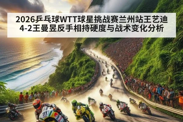 2026乒乓球WTT球星挑战赛兰州站王艺迪4-2王曼昱反手相持硬度与战术变化分析