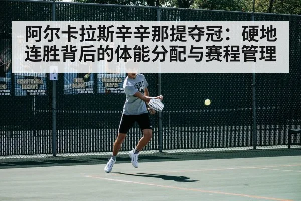 阿尔卡拉斯辛辛那提夺冠：硬地连胜背后的体能分配与赛程管理