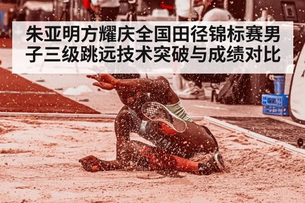 朱亚明方耀庆全国田径锦标赛男子三级跳远技术突破与成绩对比