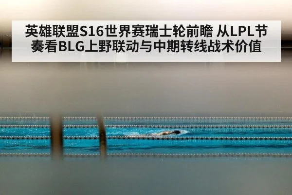 英雄联盟S16世界赛瑞士轮前瞻 从LPL节奏看BLG上野联动与中期转线战术价值