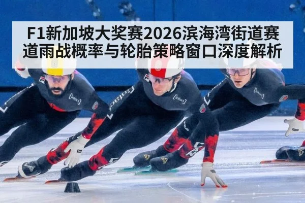 F1新加坡大奖赛2026滨海湾街道赛道雨战概率与轮胎策略窗口深度解析