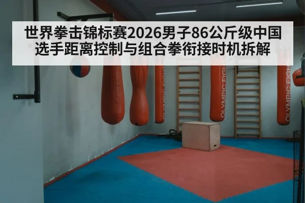 世界拳击锦标赛2026男子86公斤级中国选手距离控制与组合拳衔接时机拆解
