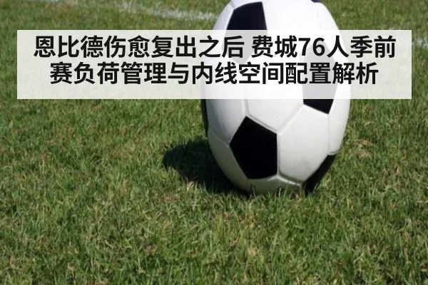 恩比德伤愈复出之后 费城76人季前赛负荷管理与内线空间配置解析