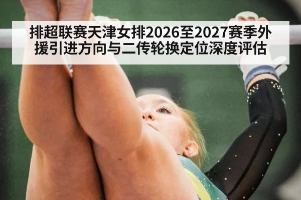 排超联赛天津女排2026至2027赛季外援引进方向与二传轮换定位深度评估