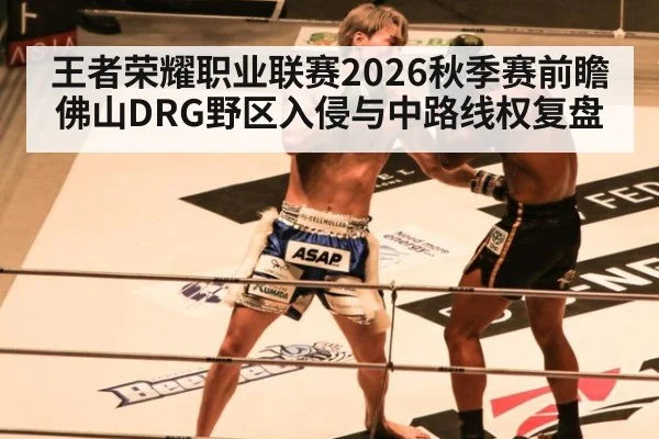 王者荣耀职业联赛2026秋季赛前瞻 佛山DRG野区入侵与中路线权复盘