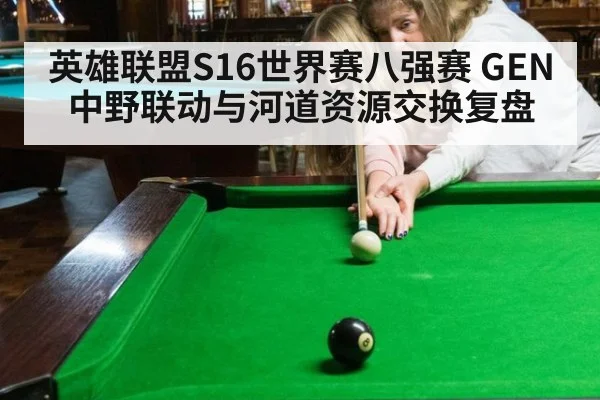 英雄联盟S16世界赛八强赛 GEN 中野联动与河道资源交换复盘