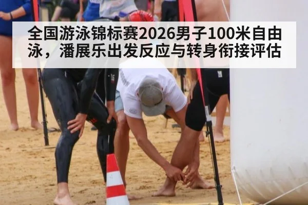 全国游泳锦标赛2026男子100米自由泳，潘展乐出发反应与转身衔接评估