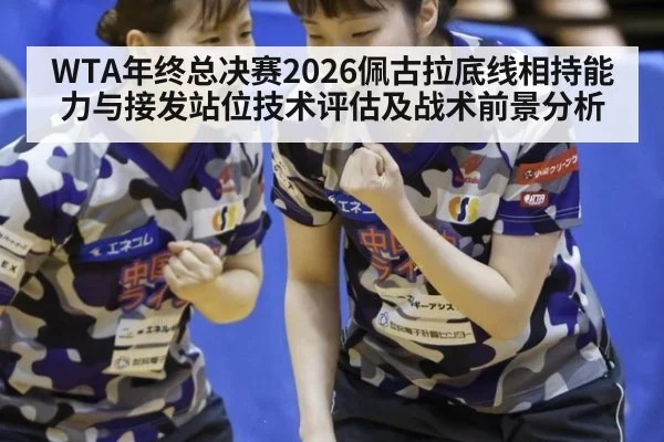 WTA年终总决赛2026佩古拉底线相持能力与接发站位技术评估及战术前景分析