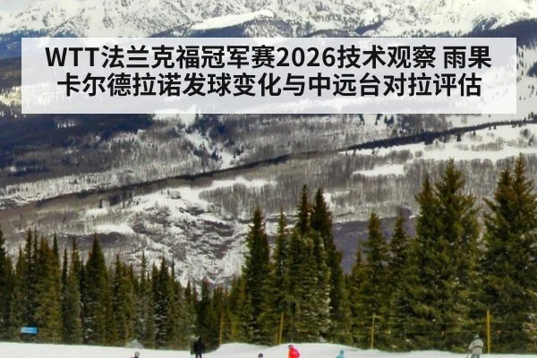 WTT法兰克福冠军赛2026技术观察 雨果卡尔德拉诺发球变化与中远台对拉评估
